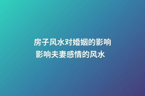 房子风水对婚姻的影响 影响夫妻感情的风水